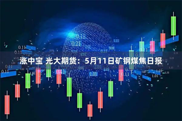 涨中宝 光大期货：5月11日矿钢煤焦日报