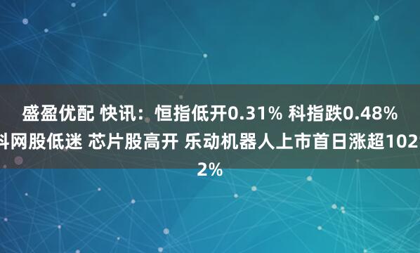 盛盈优配 快讯：恒指低开0.31% 科指跌0.48% 科网股低迷 芯片股高开 乐动机器人上市首日涨超102%