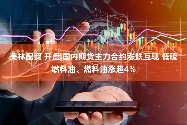 美林配资 开盘|国内期货主力合约涨跌互现 低硫燃料油、燃料油涨超4%