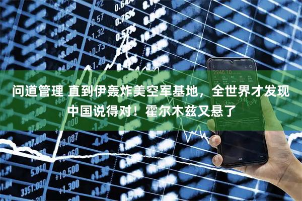 问道管理 直到伊轰炸美空军基地，全世界才发现中国说得对！霍尔木兹又悬了