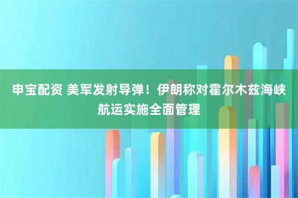申宝配资 美军发射导弹！伊朗称对霍尔木兹海峡航运实施全面管理