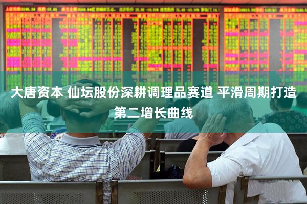 大唐资本 仙坛股份深耕调理品赛道 平滑周期打造第二增长曲线