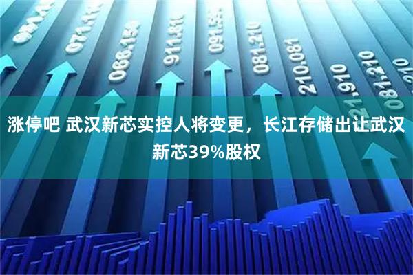 涨停吧 武汉新芯实控人将变更，长江存储出让武汉新芯39%股权