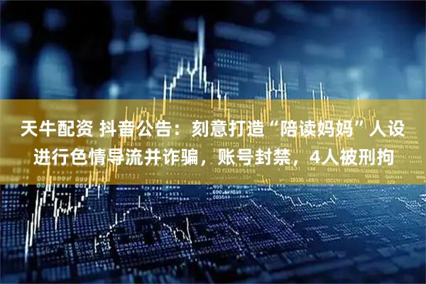 天牛配资 抖音公告：刻意打造“陪读妈妈”人设进行色情导流并诈骗，账号封禁，4人被刑拘