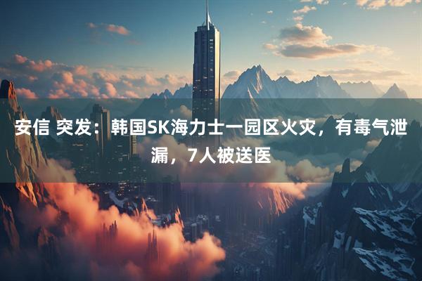 安信 突发:韩国SK海力士一园区火灾,有毒气泄漏,7人被送医