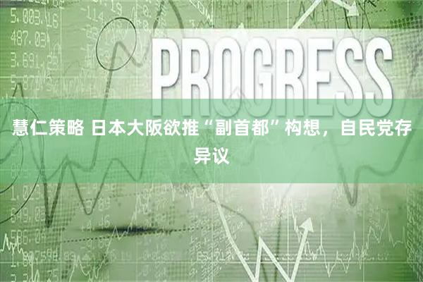 慧仁策略 日本大阪欲推“副首都”构想,自民党存异议