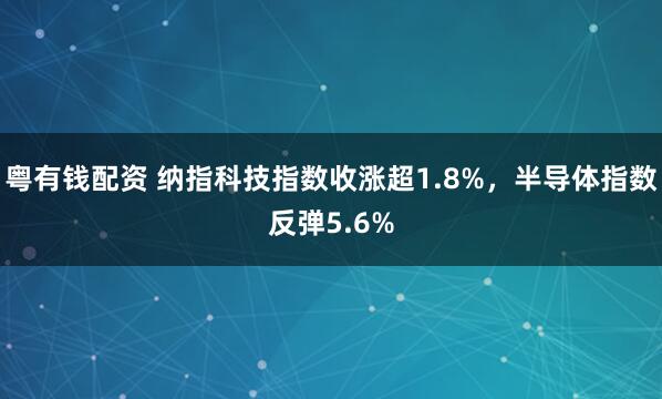 粤有钱配资 纳指科技指数收涨超1.8%，半导体指数反弹5.6%