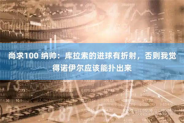 尚求100 纳帅：库拉索的进球有折射，否则我觉得诺伊尔应该能扑出来