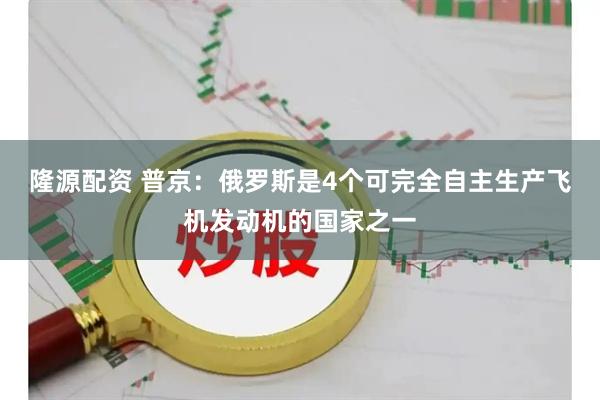 隆源配资 普京：俄罗斯是4个可完全自主生产飞机发动机的国家之一