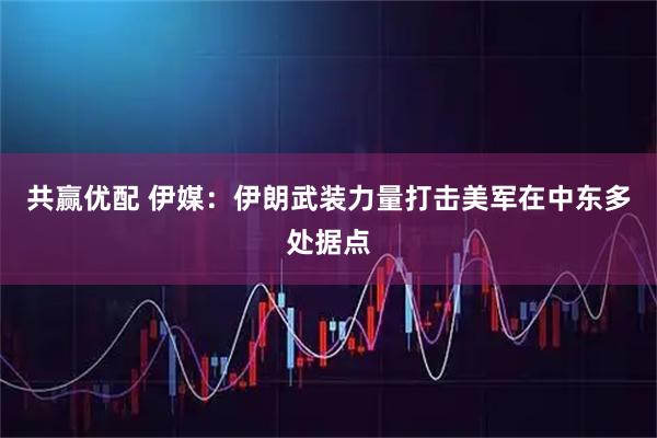 共赢优配 伊媒：伊朗武装力量打击美军在中东多处据点
