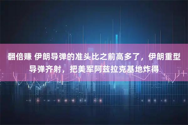 翻倍赚 伊朗导弹的准头比之前高多了，伊朗重型导弹齐射，把美军阿兹拉克基地炸得