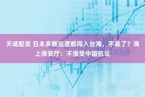 天诚配资 日本多艘巡逻舰闯入台海，不装了？海上保安厅：不接受中国抗议