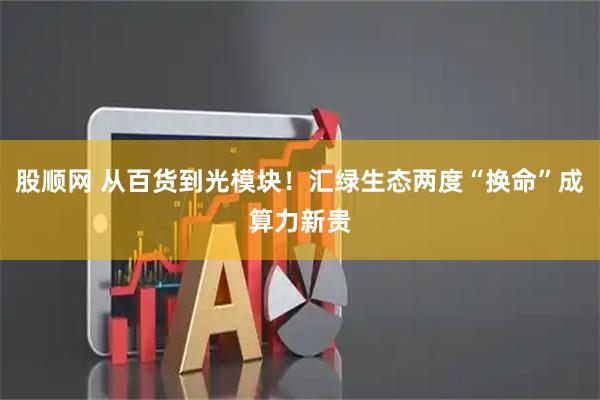 股顺网 从百货到光模块!汇绿生态两度“换命”成算力新贵