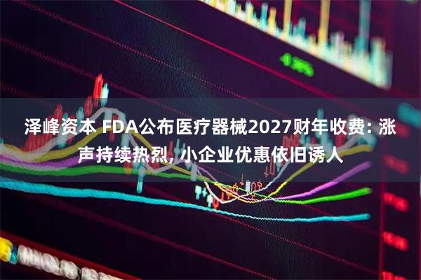 泽峰资本 FDA公布医疗器械2027财年收费: 涨声持续热烈, 小企业优惠依旧诱人
