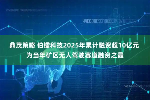 鼎茂策略 伯镭科技2025年累计融资超10亿元 为当年矿区无人驾驶赛道融资之最