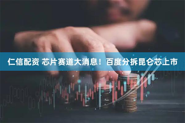 仁信配资 芯片赛道大消息！百度分拆昆仑芯上市