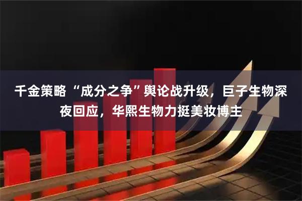 千金策略 “成分之争”舆论战升级，巨子生物深夜回应，华熙生物力挺美妆博主