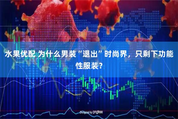 水果优配 为什么男装“退出”时尚界，只剩下功能性服装？