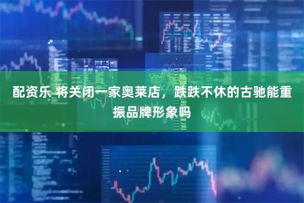 配资乐 将关闭一家奥莱店，跌跌不休的古驰能重振品牌形象吗