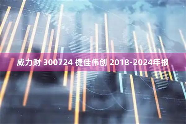 威力财 300724 捷佳伟创 2018-2024年报