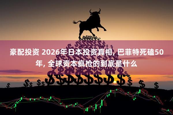 豪配投资 2026年日本投资真相, 巴菲特死磕50年, 全球资本疯抢的到底是什么