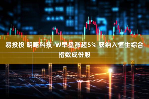 易投投 明略科技-W早盘涨超5% 获纳入恒生综合指数成份股