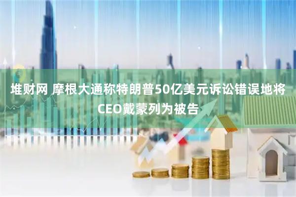 堆财网 摩根大通称特朗普50亿美元诉讼错误地将CEO戴蒙列为被告