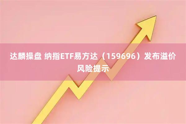 达麟操盘 纳指ETF易方达（159696）发布溢价风险提示