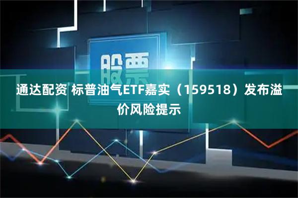 通达配资 标普油气ETF嘉实（159518）发布溢价风险提示