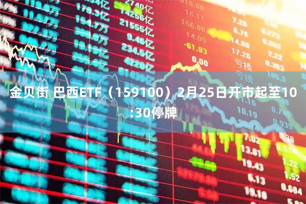 金贝街 巴西ETF（159100）2月25日开市起至10:30停牌