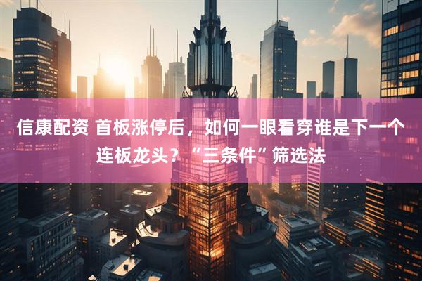 信康配资 首板涨停后，如何一眼看穿谁是下一个连板龙头？“三条件”筛选法