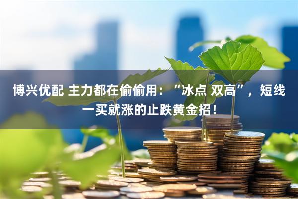 博兴优配 主力都在偷偷用：“冰点 双高”，短线一买就涨的止跌黄金招！