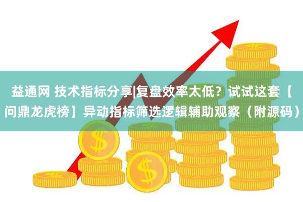 益通网 技术指标分享|复盘效率太低？试试这套【问鼎龙虎榜】异动指标筛选逻辑辅助观察（附源码）