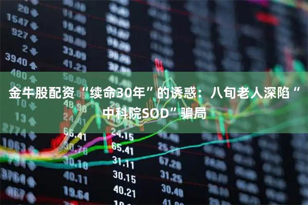 金牛股配资 “续命30年”的诱惑：八旬老人深陷“中科院SOD”骗局