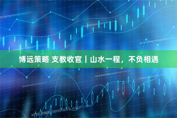 博远策略 支教收官｜山水一程，不负相遇