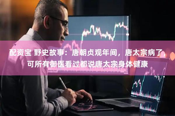 配资宝 野史故事：唐朝贞观年间，唐太宗病了，可所有御医看过都说唐太宗身体健康