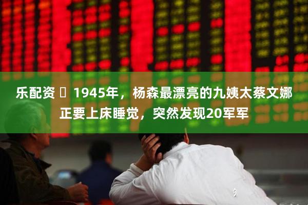 乐配资 ☁1945年，杨森最漂亮的九姨太蔡文娜正要上床睡觉，突然发现20军军