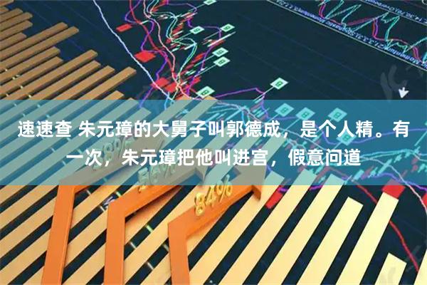 速速查 朱元璋的大舅子叫郭德成，是个人精。有一次，朱元璋把他叫进宫，假意问道
