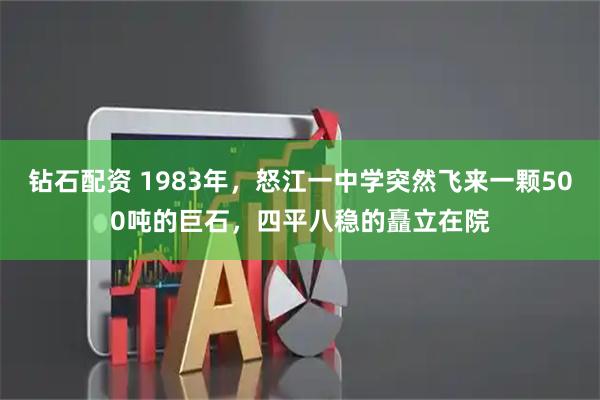 钻石配资 1983年，怒江一中学突然飞来一颗500吨的巨石，四平八稳的矗立在院