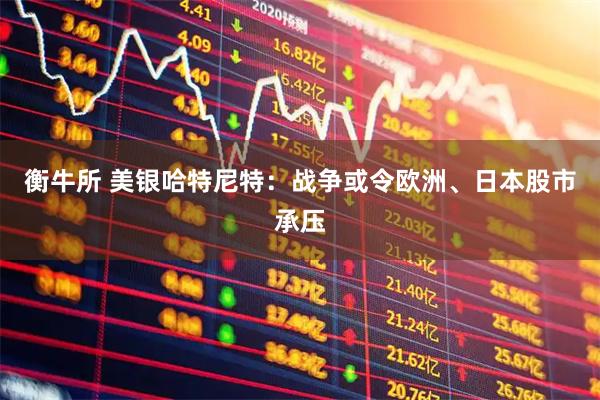 衡牛所 美银哈特尼特：战争或令欧洲、日本股市承压