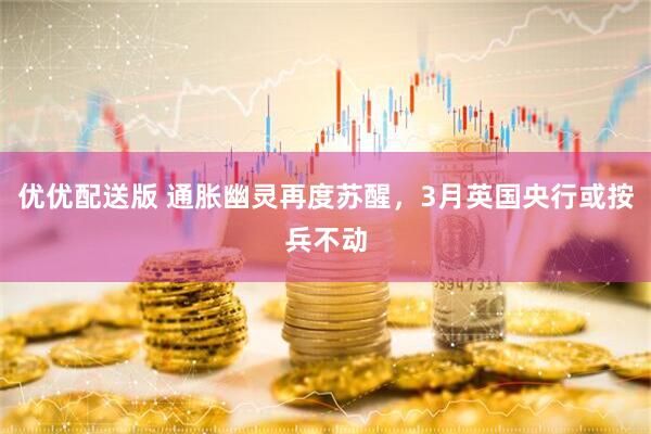 优优配送版 通胀幽灵再度苏醒，3月英国央行或按兵不动