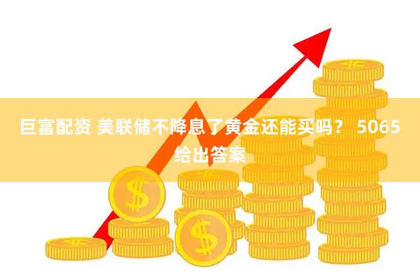 巨富配资 美联储不降息了黄金还能买吗？ 5065给出答案