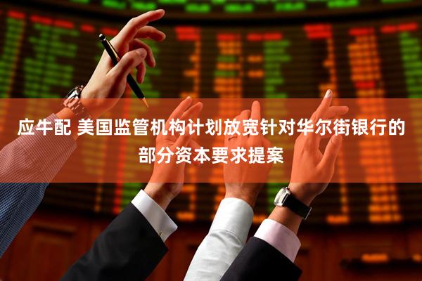 应牛配 美国监管机构计划放宽针对华尔街银行的部分资本要求提案