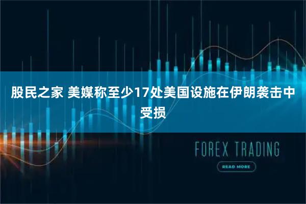 股民之家 美媒称至少17处美国设施在伊朗袭击中受损