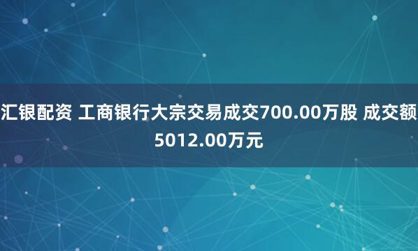 汇银配资 工商银行大宗交易成交700.00万股 成交额5012.00万元