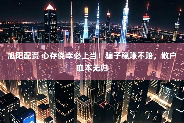 旭阳配资 心存侥幸必上当！骗子稳赚不赔，散户血本无归