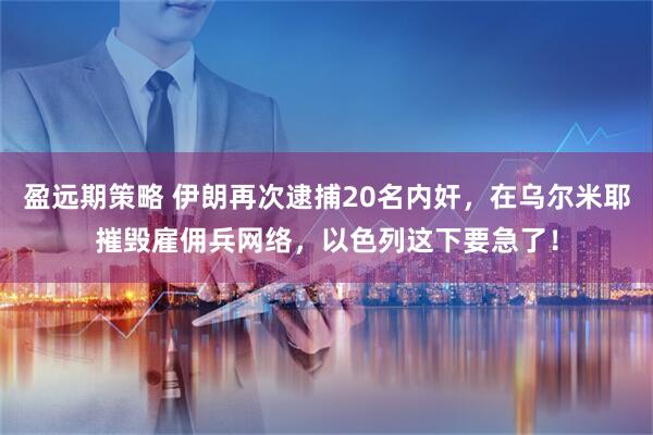 盈远期策略 伊朗再次逮捕20名内奸，在乌尔米耶摧毁雇佣兵网络，以色列这下要急了！