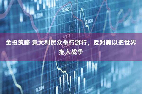 金投策略 意大利民众举行游行，反对美以把世界拖入战争