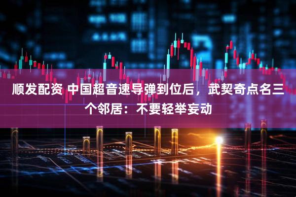 顺发配资 中国超音速导弹到位后，武契奇点名三个邻居：不要轻举妄动