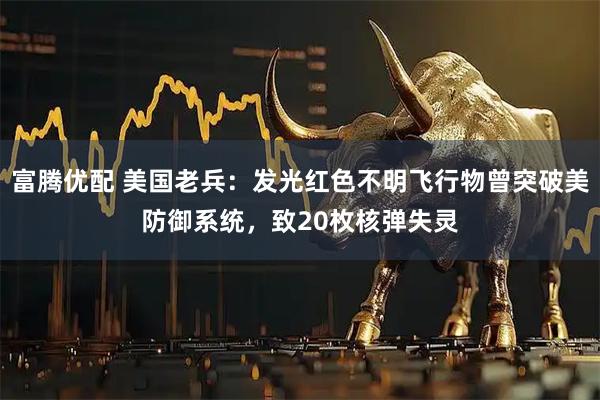 富腾优配 美国老兵：发光红色不明飞行物曾突破美防御系统，致20枚核弹失灵